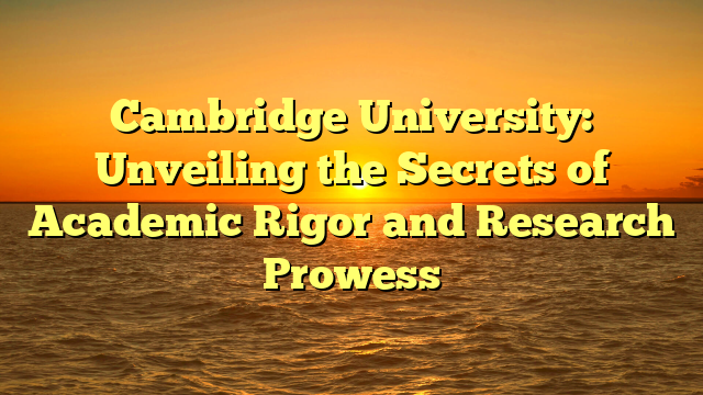 Cambridge University: Unveiling the Secrets of Academic Rigor and Research Prowess