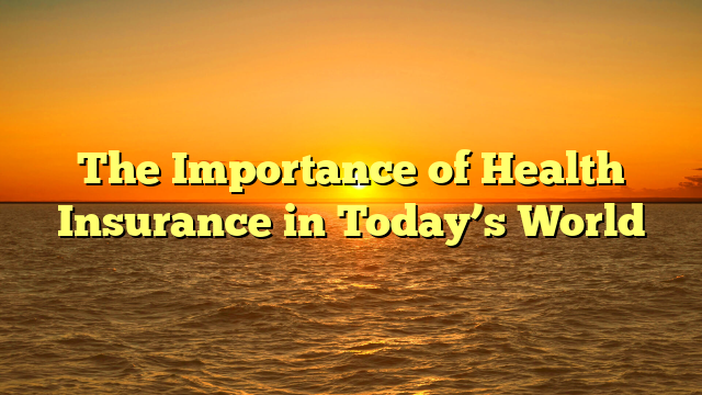 The Importance of Health Insurance in Today’s World